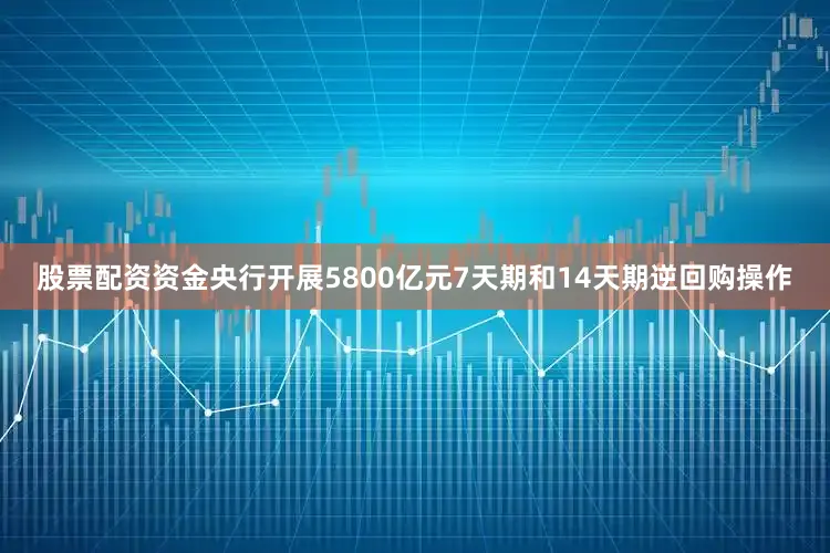 股票配资资金央行开展5800亿元7天期和14天期逆回购操作