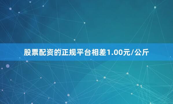 股票配资的正规平台相差1.00元/公斤