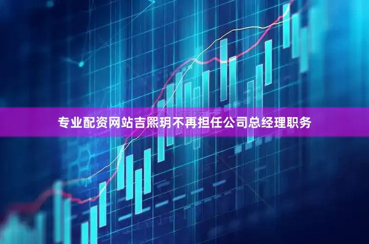 专业配资网站吉熙玥不再担任公司总经理职务