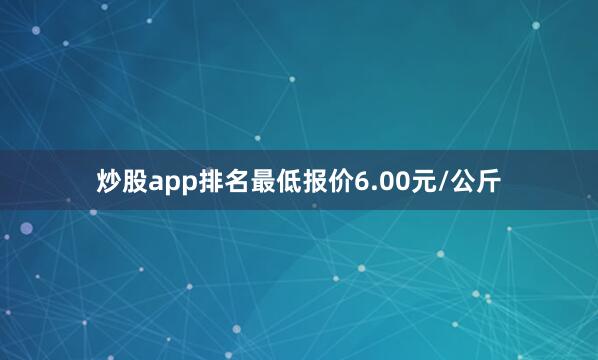 炒股app排名最低报价6.00元/公斤
