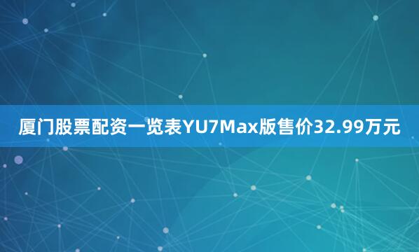 厦门股票配资一览表YU7Max版售价32.99万元