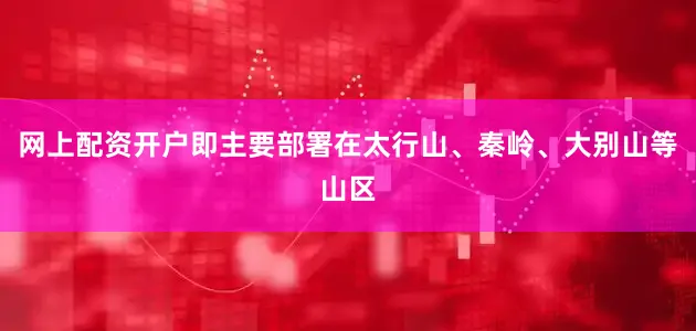 网上配资开户即主要部署在太行山、秦岭、大别山等山区