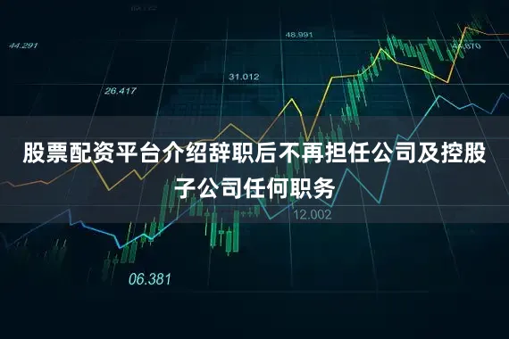 股票配资平台介绍辞职后不再担任公司及控股子公司任何职务