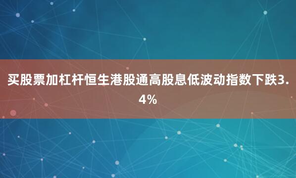 买股票加杠杆恒生港股通高股息低波动指数下跌3.4%