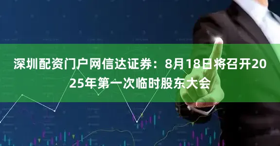 深圳配资门户网信达证券：8月18日将召开2025年第一次临时股东大会