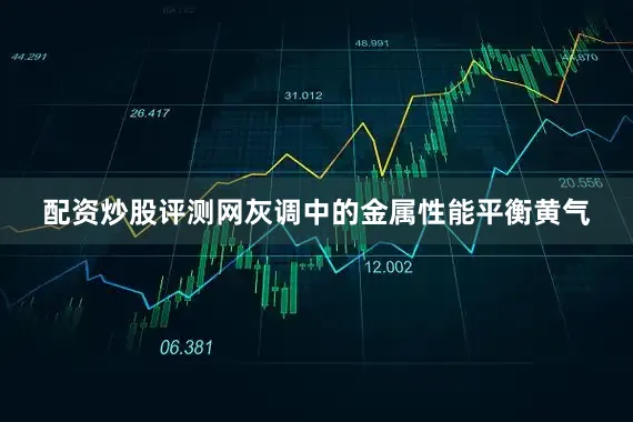 配资炒股评测网灰调中的金属性能平衡黄气