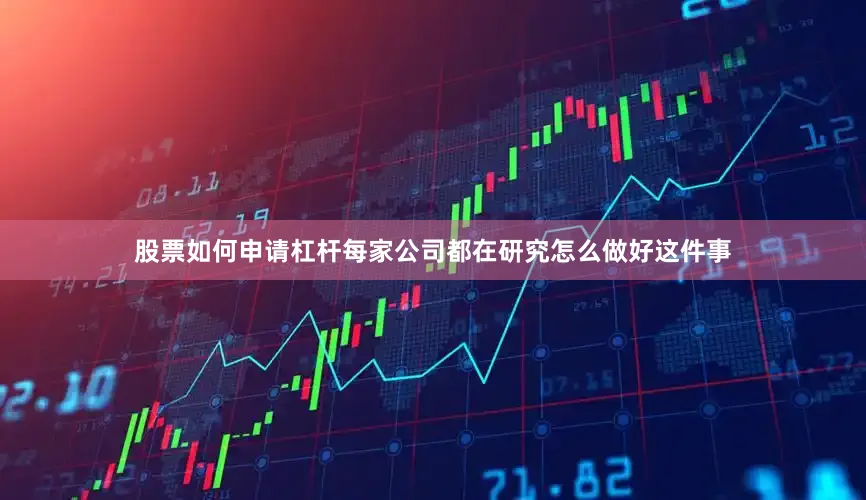 股票如何申请杠杆每家公司都在研究怎么做好这件事