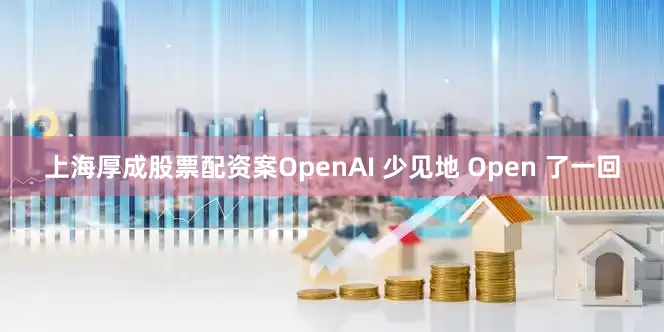 上海厚成股票配资案OpenAI 少见地 Open 了一回