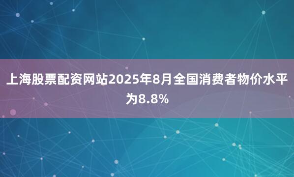 上海股票配资网站2025年8月全国消费者物价水平为8.8%