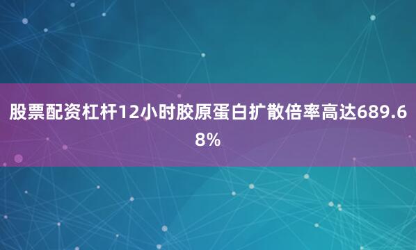 股票配资杠杆12小时胶原蛋白扩散倍率高达689.68%