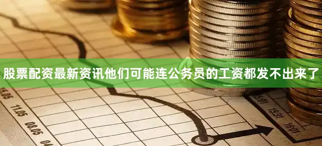 股票配资最新资讯他们可能连公务员的工资都发不出来了