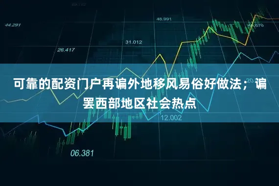 可靠的配资门户再谝外地移风易俗好做法；谝罢西部地区社会热点
