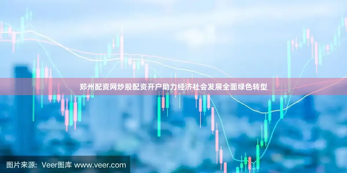 郑州配资网炒股配资开户助力经济社会发展全面绿色转型