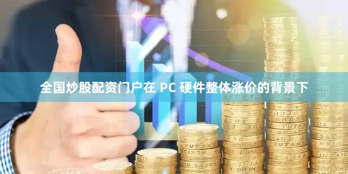 全国炒股配资门户在 PC 硬件整体涨价的背景下