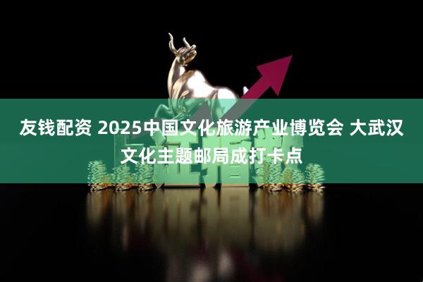 友钱配资 2025中国文化旅游产业博览会 大武汉文化主题邮局成打卡点