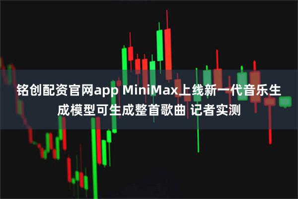 铭创配资官网app MiniMax上线新一代音乐生成模型可生成整首歌曲 记者实测