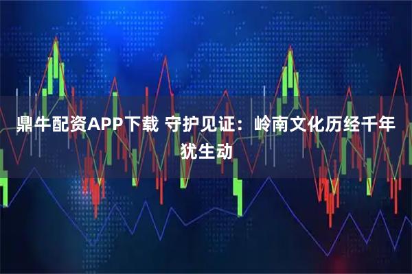 鼎牛配资APP下载 守护见证：岭南文化历经千年犹生动
