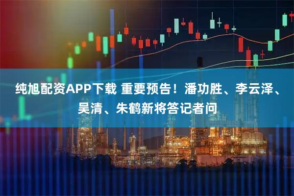 纯旭配资APP下载 重要预告！潘功胜、李云泽、吴清、朱鹤新将答记者问