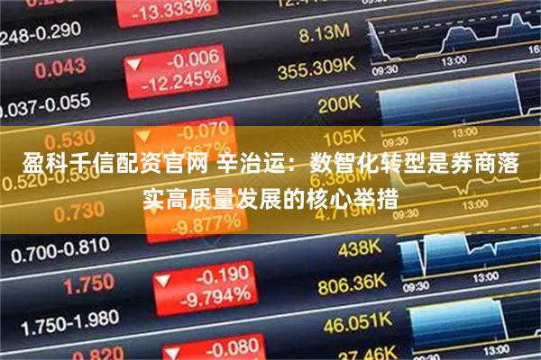盈科千信配资官网 辛治运：数智化转型是券商落实高质量发展的核心举措