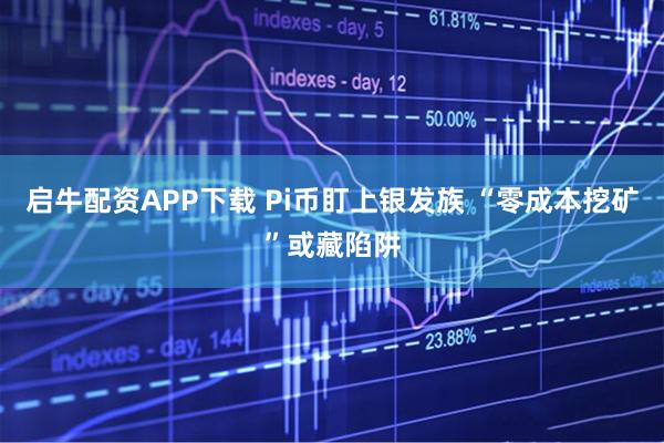 启牛配资APP下载 Pi币盯上银发族 “零成本挖矿”或藏陷阱