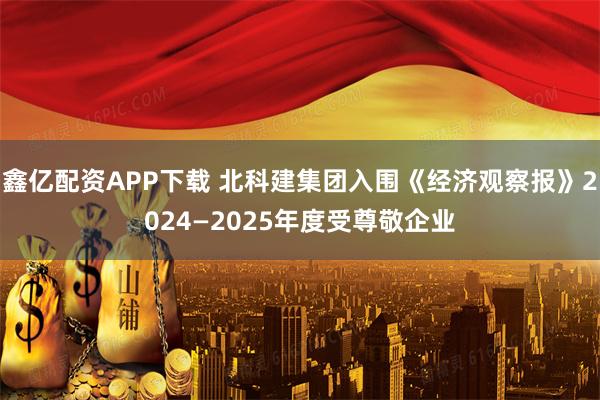 鑫亿配资APP下载 北科建集团入围《经济观察报》2024—2025年度受尊敬企业
