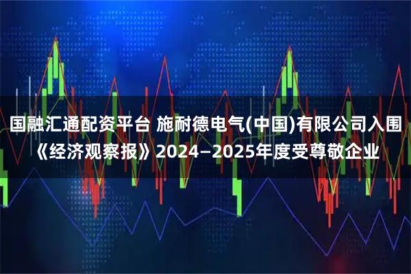 国融汇通配资平台 施耐德电气(中国)有限公司入围《经济观察报》2024—2025年度受尊敬企业