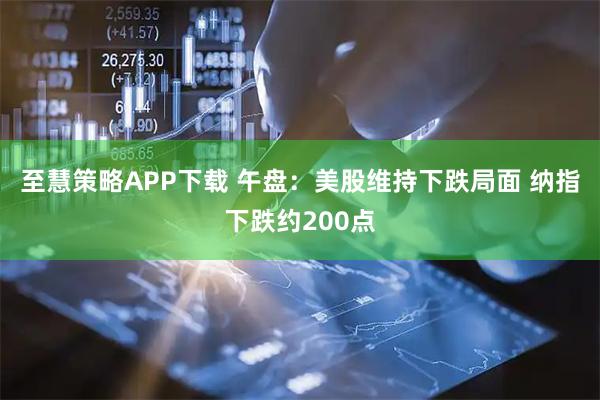 至慧策略APP下载 午盘：美股维持下跌局面 纳指下跌约200点