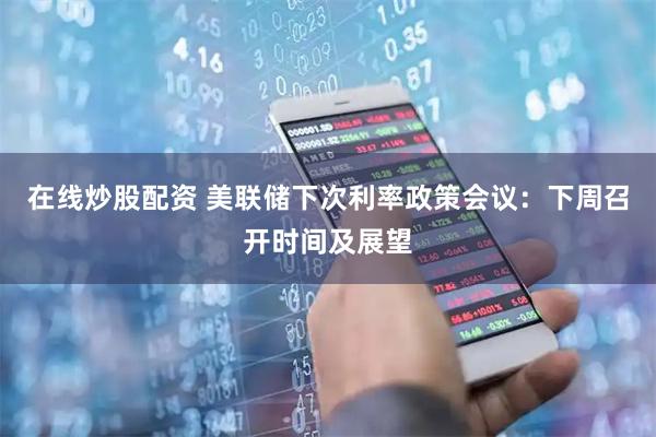 在线炒股配资 美联储下次利率政策会议：下周召开时间及展望