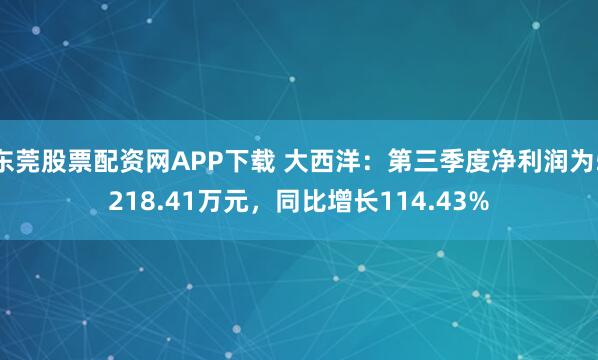 东莞股票配资网APP下载 大西洋：第三季度净利润为5218.41万元，同比增长114.43%