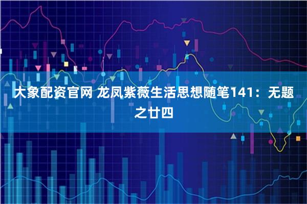 大象配资官网 龙凤紫薇生活思想随笔141：无题之廿四