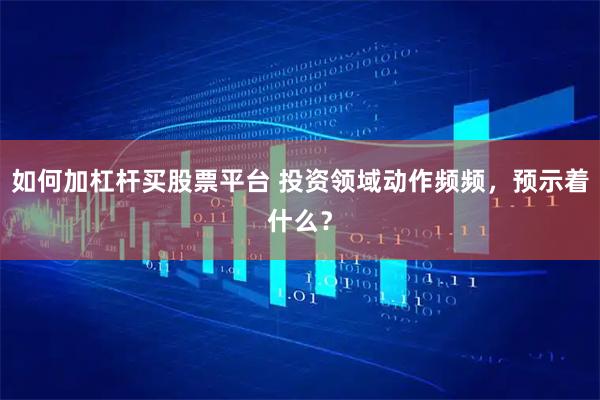 如何加杠杆买股票平台 投资领域动作频频，预示着什么？