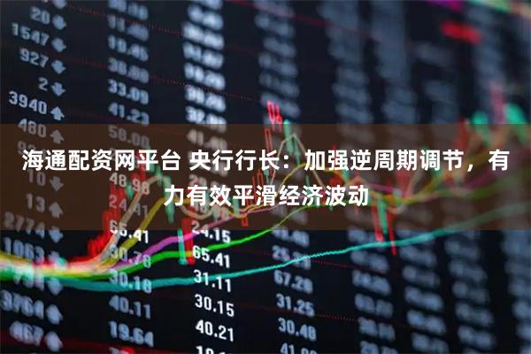 海通配资网平台 央行行长：加强逆周期调节，有力有效平滑经济波动