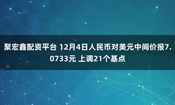 聚宏鑫配资平台 12月4日人民币对美元中间价报7.0733元 上调21个基点