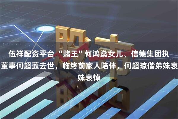 伍祥配资平台 “赌王”何鸿燊女儿、信德集团执行董事何超蕸去世，临终前家人陪伴，何超琼偕弟妹哀悼