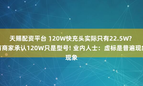 天赐配资平台 120W快充头实际只有22.5W? 有商家承认120W只是型号! 业内人士：虚标是普遍现象