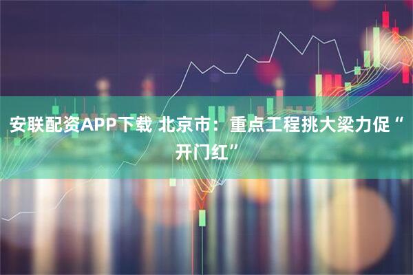 安联配资APP下载 北京市：重点工程挑大梁力促“开门红”