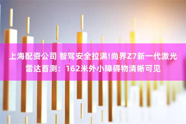 上海配资公司 智驾安全拉满!尚界Z7新一代激光雷达首测：162米外小障碍物清晰可见