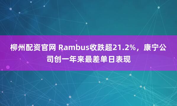 柳州配资官网 Rambus收跌超21.2%，康宁公司创一年来最差单日表现