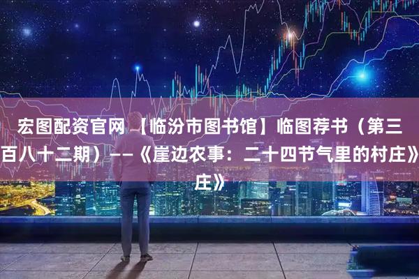 宏图配资官网 【临汾市图书馆】临图荐书（第三百八十二期）——《崖边农事：二十四节气里的村庄》