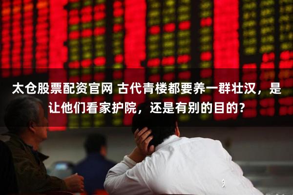太仓股票配资官网 古代青楼都要养一群壮汉，是让他们看家护院，还是有别的目的？