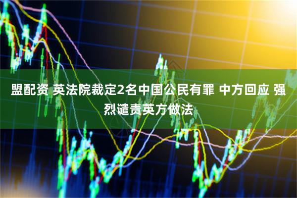 盟配资 英法院裁定2名中国公民有罪 中方回应 强烈谴责英方做法