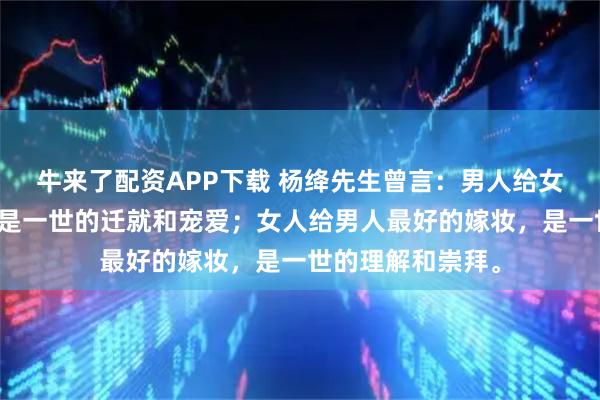 牛来了配资APP下载 杨绛先生曾言：男人给女人最好的聘礼，是一世的迁就和宠爱；女人给男人最好的嫁妆，是一世的理解和崇拜。