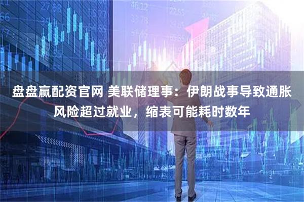 盘盘赢配资官网 美联储理事：伊朗战事导致通胀风险超过就业，缩表可能耗时数年