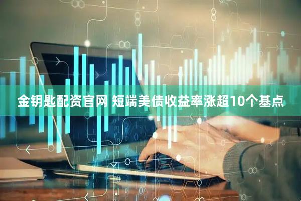 金钥匙配资官网 短端美债收益率涨超10个基点