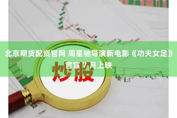 北京期货配资官网 周星驰导演新电影《功夫女足》官宣 7 月上映