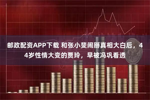 邮政配资APP下载 和张小斐闹掰真相大白后，44岁性情大变的贾玲，早被冯巩看透