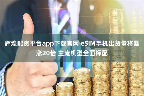辉煌配资平台app下载官网 eSIM手机出货量将暴涨20倍 主流机型全面标配