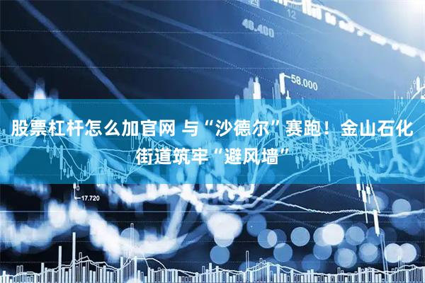 股票杠杆怎么加官网 与“沙德尔”赛跑！金山石化街道筑牢“避风墙”
