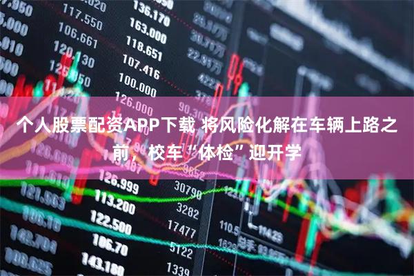 个人股票配资APP下载 将风险化解在车辆上路之前，校车“体检”迎开学