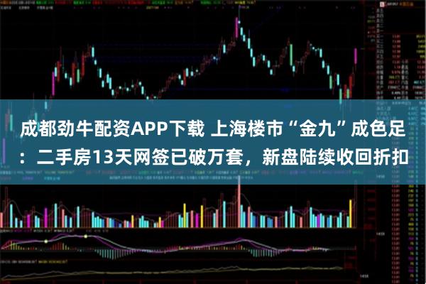 成都劲牛配资APP下载 上海楼市“金九”成色足：二手房13天网签已破万套，新盘陆续收回折扣